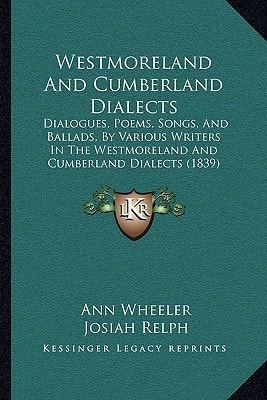 Westmoreland And Cumberland Dialects: Dialogues, Poems, Songs, And Ballads, By Various Writers In The Westmoreland And Cumberland Dialects (1839)