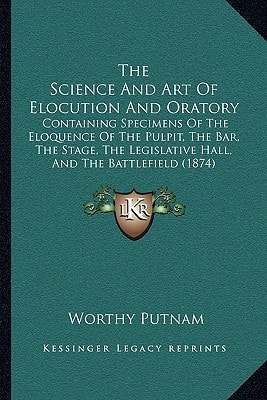 The Science And Art Of Elocution And Oratory: Containing Specimens Of The Eloquence Of The Pulpit, The Bar, The Stage, The Legislative Hall, And The Battlefield (1874)