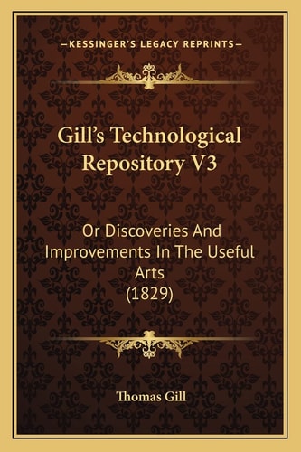 Gill's Technological Repository V3: Or Discoveries And Improvements In The Useful Arts (1829)