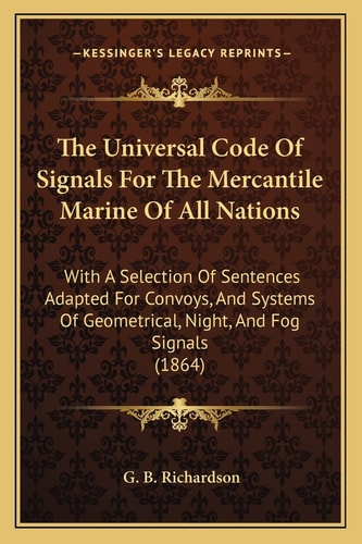 The Universal Code Of Signals For The Mercantile Marine Of All Nations: With A Selection Of Sentences Adapted For Convoys, And Systems Of Geometrical, Night, And Fog Signals (1864)