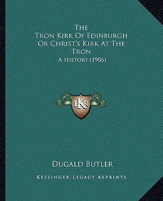 The Tron Kirk Of Edinburgh Or Christ's Kirk At The Tron: A History (1906)
