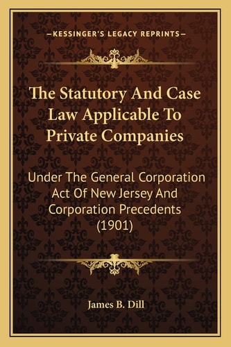 The Statutory And Case Law Applicable To Private Companies: Under The General Corporation Act Of New Jersey And Corporation Precedents (1901)