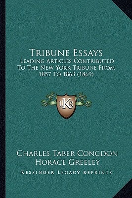 Tribune Essays: Leading Articles Contributed To The New York Tribune From 1857 To 1863 (1869)