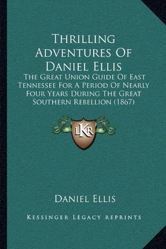 Thrilling Adventures Of Daniel Ellis: The Great Union Guide Of East Tennessee For A Period Of Nearly Four Years During The Great Southern Rebellion (1867)