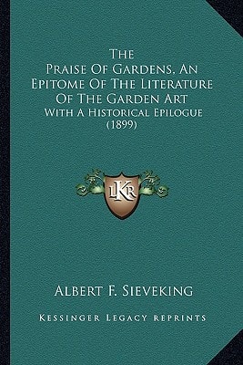 The Praise Of Gardens, An Epitome Of The Literature Of The Garden Art: With A Historical Epilogue (1899)