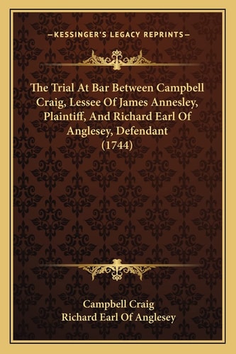 The Trial At Bar Between Campbell Craig, Lessee Of James Annesley, Plaintiff, And Richard Earl Of Anglesey, Defendant (1744)