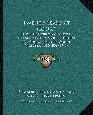 Twenty Years At Court: From The Correspondence Of Eleanor Stanley, Maid Of Honor To Her Late Majesty Queen Victoria, 1842-1862 (1916)