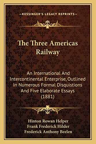 The Three Americas Railway: An International And Intercontinental Enterprise, Outlined In Numerous Formal Disquistions And Five Elaborate Essays (1881)