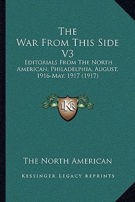 The War From This Side V3: Editorials From The North American, Philadelphia, August, 1916-May, 1917 (1917)