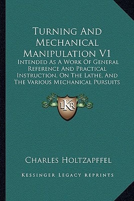 Turning And Mechanical Manipulation V1: Intended As A Work Of General Reference And Practical Instruction, On The Lathe, And The Various Mechanical Pursuits Followed By Amateurs (1843)