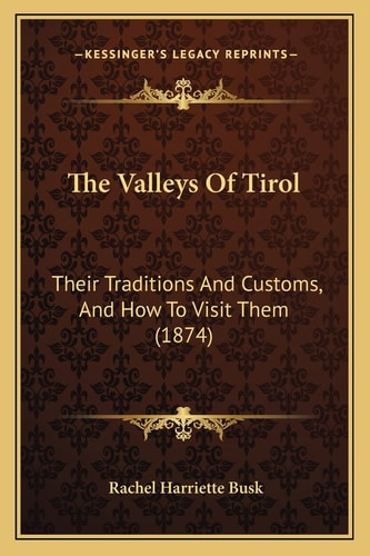 The Valleys Of Tirol: Their Traditions And Customs, And How To Visit Them (1874)