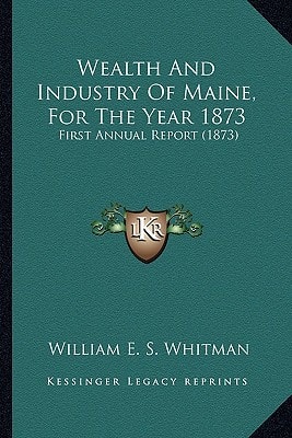 Wealth And Industry Of Maine, For The Year 1873: First Annual Report (1873)