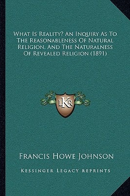 What Is Reality? An Inquiry As To The Reasonableness Of Natural Religion, And The Naturalness Of Revealed Religion (1891)
