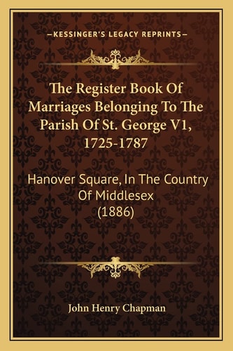 The Register Book Of Marriages Belonging To The Parish Of St. George V1, 1725-1787: Hanover Square, In The Country Of Middlesex (1886)