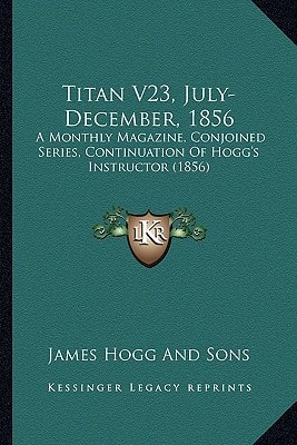 Titan V23, July-December, 1856: A Monthly Magazine, Conjoined Series, Continuation Of Hogg's Instructor (1856)
