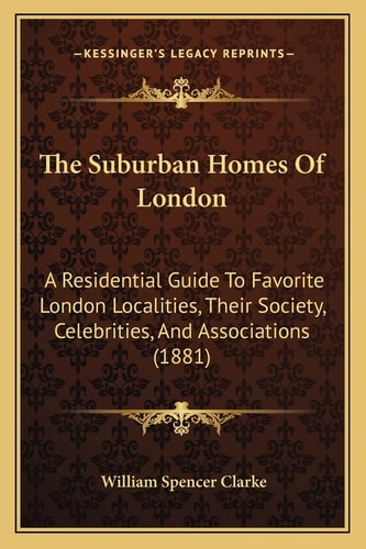 The Suburban Homes Of London: A Residential Guide To Favorite London Localities, Their Society, Celebrities, And Associations (1881)