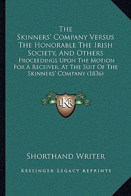 The Skinners' Company Versus The Honorable The Irish Society, And Others: Proceedings Upon The Motion For A Receiver, At The Suit Of The Skinners' Company (1836)