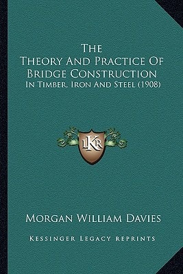 The Theory And Practice Of Bridge Construction: In Timber, Iron And Steel (1908)