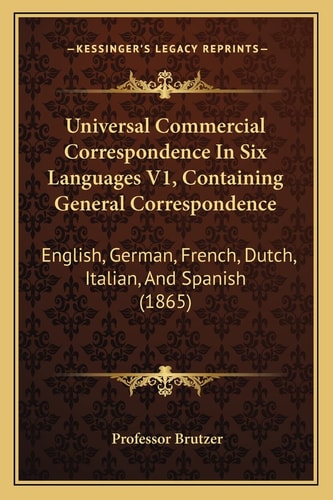 Universal Commercial Correspondence In Six Languages V1, Containing General Correspondence: English, German, French, Dutch, Italian, And Spanish (1865)