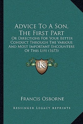 Advice To A Son, The First Part: Or Directions For Your Better Conduct Through The Various And Most Important Encounters Of This Life (1673)