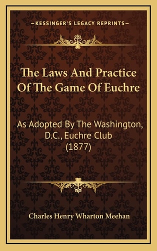 The Laws And Practice Of The Game Of Euchre: As Adopted By The Washington, D.C., Euchre Club (1877)