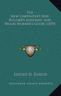 The New Carpenter's And Builder's Assistant And Wood Worker's Guide (1879)