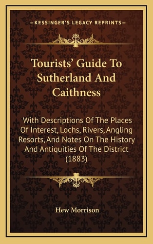 Tourists' Guide To Sutherland And Caithness: With Descriptions Of The Places Of Interest, Lochs, Rivers, Angling Resorts, And Notes On The History And Antiquities Of The District (1883)