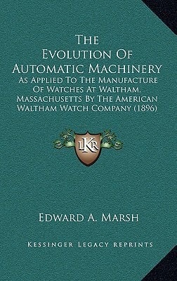 The Evolution Of Automatic Machinery: As Applied To The Manufacture Of Watches At Waltham, Massachusetts By The American Waltham Watch Company (1896)