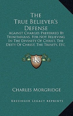 The True Believer's Defense: Against Charges Preferred By Trinitarians, For Not Believing In The Divinity Of Christ, The Deity Of Christ, The Trinity, Etc. (1837)