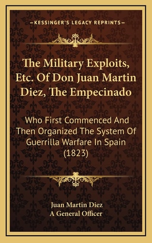The Military Exploits, Etc. Of Don Juan Martin Diez, The Empecinado: Who First Commenced And Then Organized The System Of Guerrilla Warfare In Spain (1823)