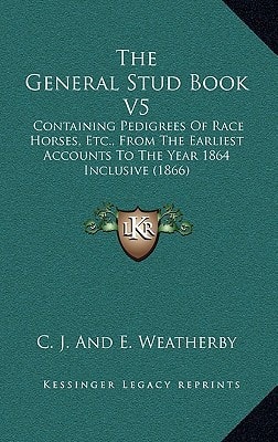 The General Stud Book V5: Containing Pedigrees Of Race Horses, Etc., From The Earliest Accounts To The Year 1864 Inclusive (1866)