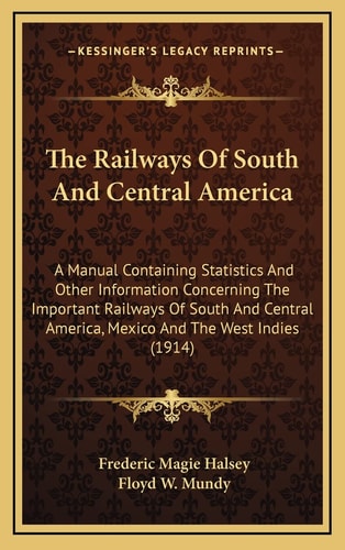The Railways Of South And Central America: A Manual Containing Statistics And Other Information Concerning The Important Railways Of South And Central America, Mexico And The West Indies (1914)