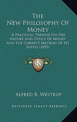 The New Philosophy Of Money: A Practical Treatise On The Nature And Office Of Money And The Correct Method Of Its Supply (1895)