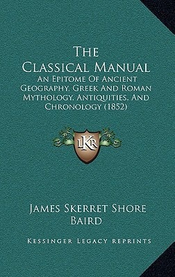 The Classical Manual: An Epitome Of Ancient Geography, Greek And Roman Mythology, Antiquities, And Chronology (1852)