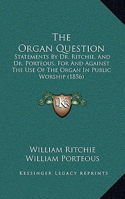 The Organ Question: Statements By Dr. Ritchie, And Dr. Porteous, For And Against The Use Of The Organ In Public Worship (1856)