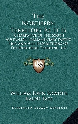 The Northern Territory As It Is: A Narrative Of The South Australian Parliamentary Party's Trip, And Full Descriptions Of The Northern Territory, Its Settlements And Industries (1882)