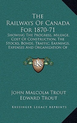 The Railways Of Canada For 1870-71: Showing The Progress, Mileage, Cost Of Construction, The Stocks, Bonds, Traffic, Earnings, Expenses And Organization Of The Railways Of The Dominion (1871)