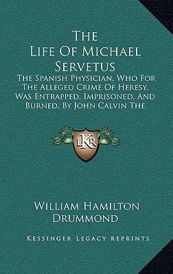 The Life Of Michael Servetus: The Spanish Physician, Who For The Alleged Crime Of Heresy, Was Entrapped, Imprisoned, And Burned, By John Calvin The Reformer (1848)