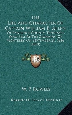The Life And Character Of Captain William B. Allen: Of Lawrence County, Tennessee, Who Fell At The Storming Of Monterey, On September 21, 1846 (1853)