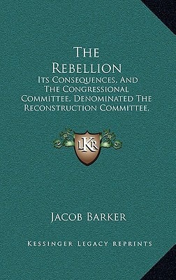 The Rebellion: Its Consequences, And The Congressional Committee, Denominated The Reconstruction Committee, With Their Action (1866)