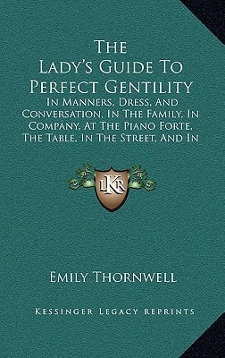 The Lady's Guide To Perfect Gentility: In Manners, Dress, And Conversation, In The Family, In Company, At The Piano Forte, The Table, In The Street, And In Gentlemen's Society (1856)