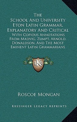 The School And University Eton Latin Grammar, Explanatory And Critical: With Copious Annotations From Madvig, Zumpt, Arnold, Donaldson, And The Most Eminent Latin Grammarians (1861)