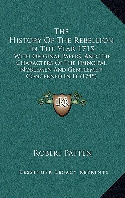 The History Of The Rebellion In The Year 1715: With Original Papers, And The Characters Of The Principal Noblemen And Gentlemen Concerned In It (1745)