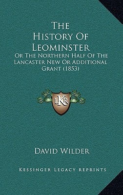 The History Of Leominster: Or The Northern Half Of The Lancaster New Or Additional Grant (1853)