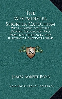 The Westminster Shorter Catechism: With Analysis, Scriptural Proofs, Explanatory And Practical Inferences, And Illustrative Anecdotes (1854)