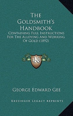 The Goldsmith's Handbook: Containing Full Instructions For The Alloying And Working Of Gold (1892)