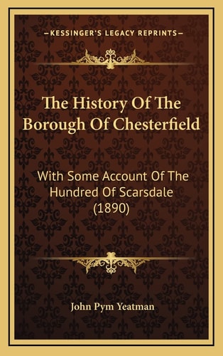 The History Of The Borough Of Chesterfield: With Some Account Of The Hundred Of Scarsdale (1890)