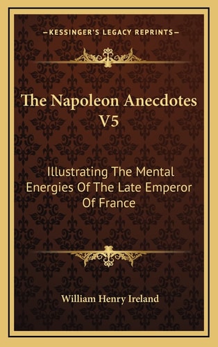 The Napoleon Anecdotes V5: Illustrating The Mental Energies Of The Late Emperor Of France: And The Characters And Actions Of His Contemporary Statesmen And Warriors (1823)