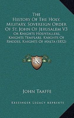 The History Of The Holy, Military, Sovereign Order Of St. John Of Jerusalem V3: Or Knights Hospitallers, Knights Templars, Knights Of Rhodes, Knights Of Malta (1852)