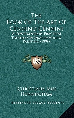 The Book Of The Art Of Cennino Cennini: A Contemporary Practical Treatise On Quattrocento Painting (1899)